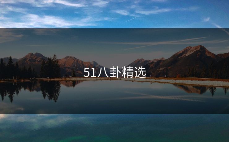 51八卦精选 51爆料 51吃瓜黑料 51视频网站 51网网址 51网在线观看 51吃瓜 吃瓜51 51吃瓜爆料 吃瓜爆料 51爆料网 51吃瓜爆料网 爆料吃瓜  明星黑料 吃瓜爆料51 51八卦 第1张