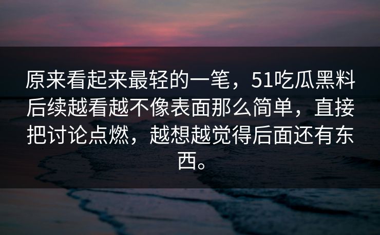 原来看起来最轻的一笔，51吃瓜黑料后续越看越不像表面那么简单，直接把讨论点燃，越想越觉得后面还有东西。