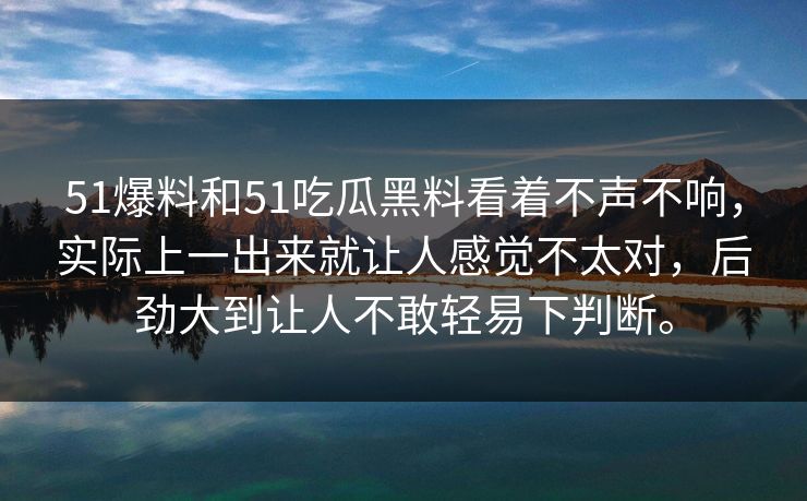 51爆料和51吃瓜黑料看着不声不响，实际上一出来就让人感觉不太对，后劲大到让人不敢轻易下判断。