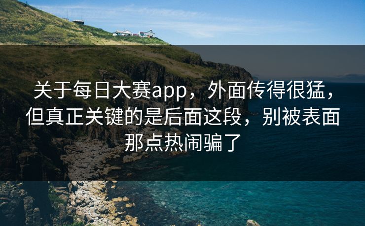关于每日大赛app，外面传得很猛，但真正关键的是后面这段，别被表面那点热闹骗了