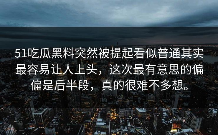 51吃瓜黑料突然被提起看似普通其实最容易让人上头，这次最有意思的偏偏是后半段，真的很难不多想。