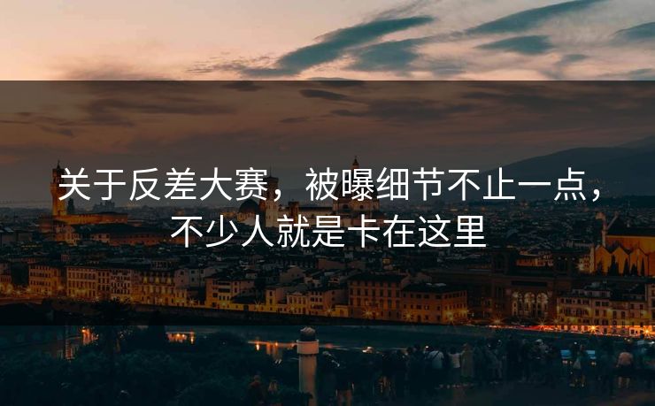 关于反差大赛，被曝细节不止一点，不少人就是卡在这里