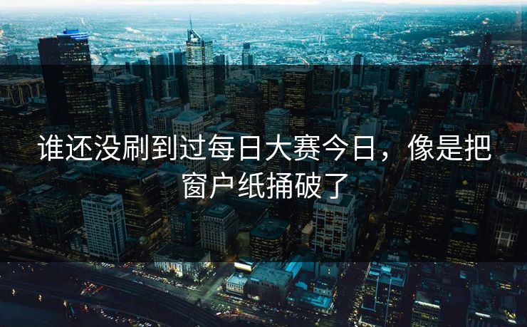 谁还没刷到过每日大赛今日，像是把窗户纸捅破了