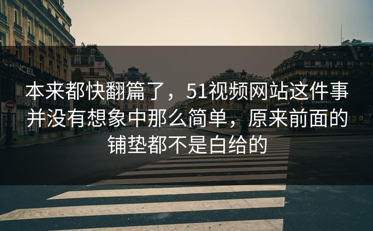 本来都快翻篇了，51视频网站这件事并没有想象中那么简单，原来前面的铺垫都不是白给的