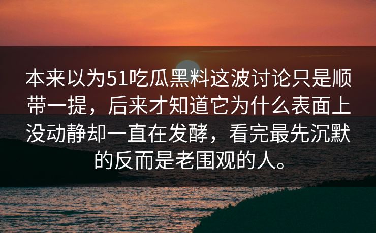 本来以为51吃瓜黑料这波讨论只是顺带一提，后来才知道它为什么表面上没动静却一直在发酵，看完最先沉默的反而是老围观的人。