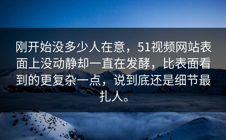 刚开始没多少人在意，51视频网站表面上没动静却一直在发酵，比表面看到的更复杂一点，说到底还是细节最扎人。