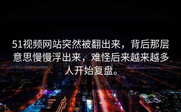 51视频网站突然被翻出来，背后那层意思慢慢浮出来，难怪后来越来越多人开始复盘。