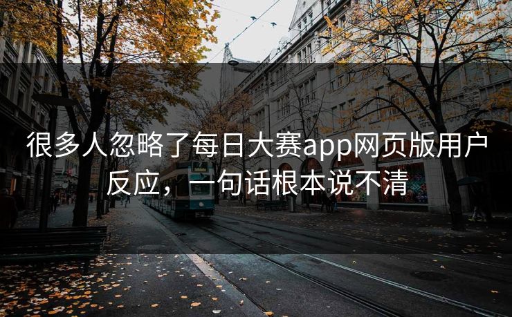 很多人忽略了每日大赛app网页版用户反应，一句话根本说不清