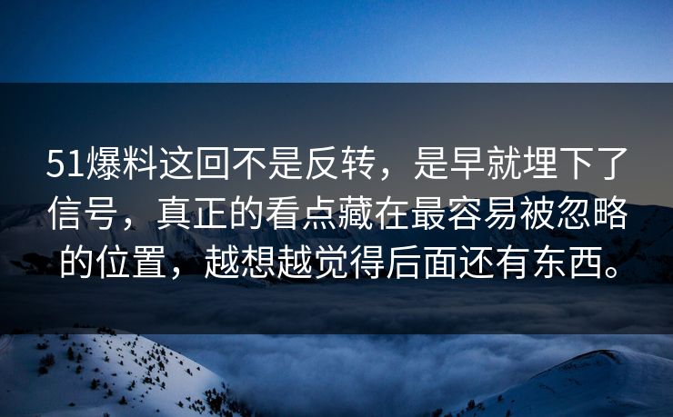 51爆料这回不是反转，是早就埋下了信号，真正的看点藏在最容易被忽略的位置，越想越觉得后面还有东西。