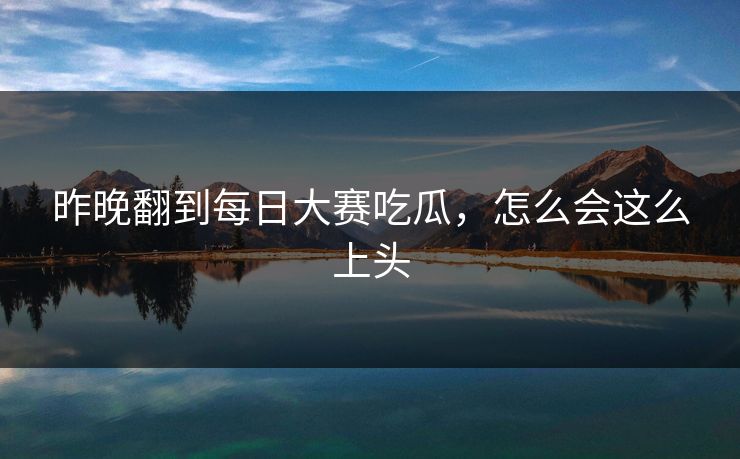 昨晚翻到每日大赛吃瓜，怎么会这么上头